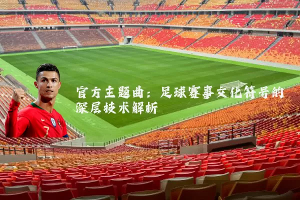 官方主题曲:足球赛事文化符号的深层技术解析