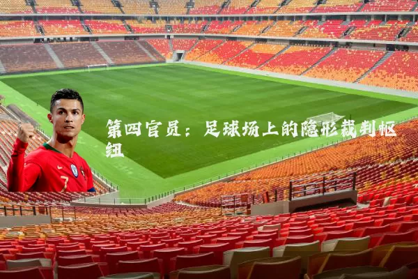 第四官员:足球场上的隐形裁判枢纽