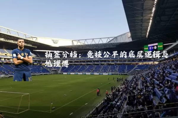抽签分档:竞技公平的底层逻辑与地理博弈