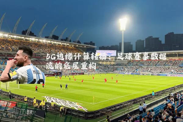 5G边缘计算转播:足球赛事数据流的底层重构