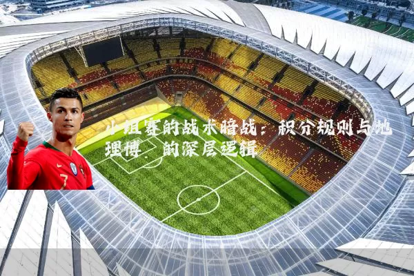 小组赛的战术暗战：积分规则与地理博弈的深层逻辑