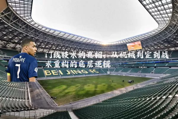 门线技术的真相:从机械判定到战术重构的底层逻辑