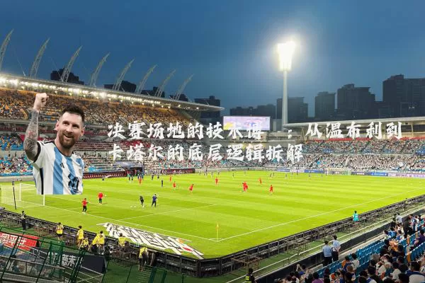 决赛场地的技术博弈:从温布利到卡塔尔的底层逻辑拆解