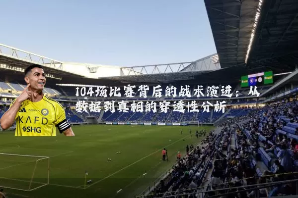 104场比赛背后的战术演进：从数据到真相的穿透性分析