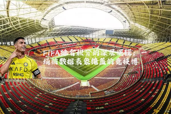 FIFA排名积分的深层逻辑：一场被数据表象掩盖的竞技博弈