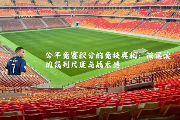 公平竞赛积分的竞技真相:被误读的裁判尺度与战术博弈