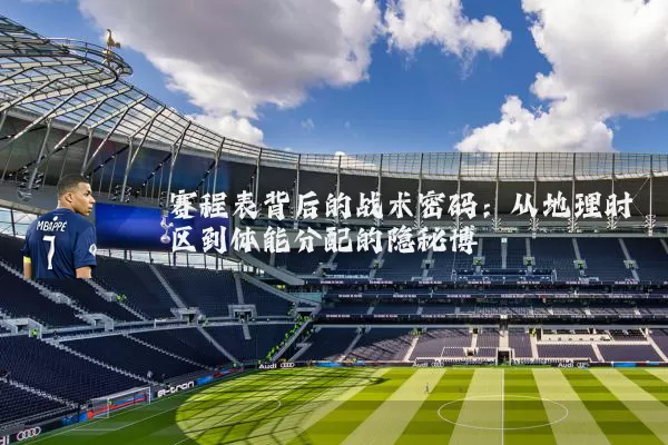 赛程表背后的战术密码:从地理时区到体能分配的隐秘博弈